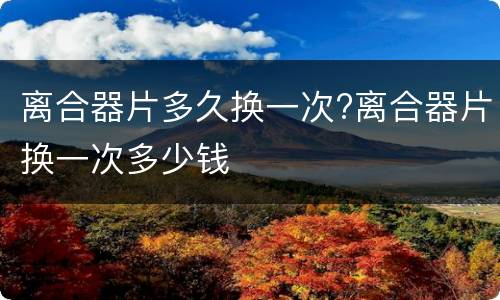 离合器片多久换一次?离合器片换一次多少钱