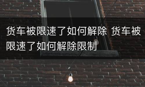 货车被限速了如何解除 货车被限速了如何解除限制
