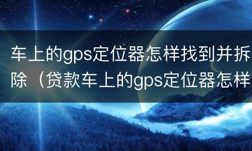 车上的gps定位器怎样找到并拆除（贷款车上的gps定位器怎样找到并拆除）