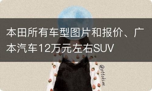 本田所有车型图片和报价、广本汽车12万元左右SUV