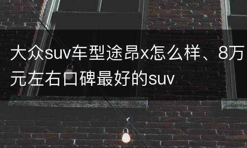 大众suv车型途昂x怎么样、8万元左右口碑最好的suv