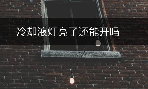 ​冷却液灯亮了还能开吗