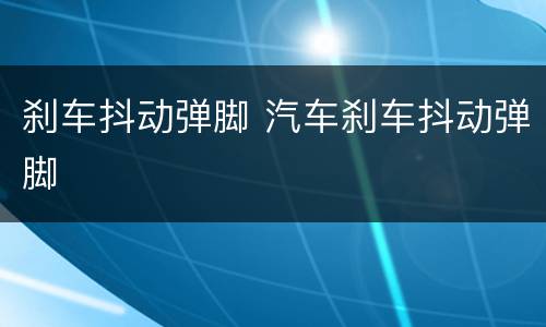 刹车抖动弹脚 汽车刹车抖动弹脚
