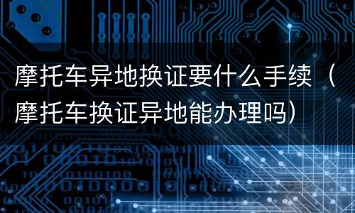 摩托车异地换证要什么手续（摩托车换证异地能办理吗）