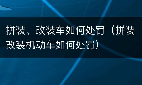拼装、改装车如何处罚（拼装改装机动车如何处罚）