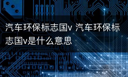 汽车环保标志国v 汽车环保标志国v是什么意思
