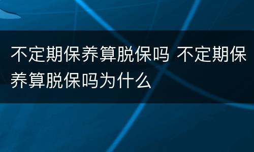 不定期保养算脱保吗 不定期保养算脱保吗为什么
