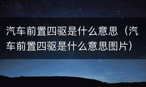 汽车前置四驱是什么意思（汽车前置四驱是什么意思图片）