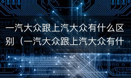 一汽大众跟上汽大众有什么区别（一汽大众跟上汽大众有什么区别图片）