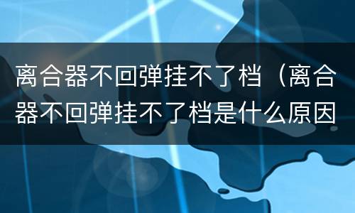 离合器不回弹挂不了档（离合器不回弹挂不了档是什么原因造成的）