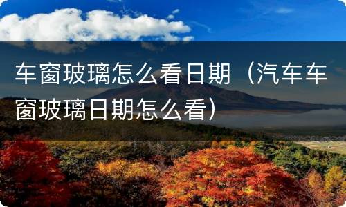 车窗玻璃怎么看日期（汽车车窗玻璃日期怎么看）