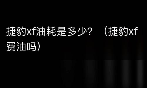 捷豹xf油耗是多少？（捷豹xf费油吗）