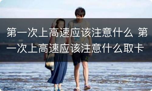 第一次上高速应该注意什么 第一次上高速应该注意什么取卡