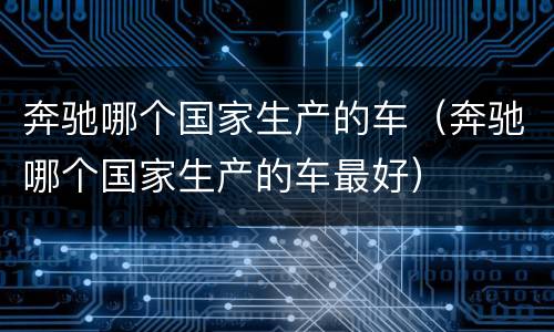 奔驰哪个国家生产的车（奔驰哪个国家生产的车最好）