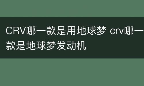 CRV哪一款是用地球梦 crv哪一款是地球梦发动机