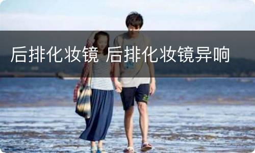 后排化妆镜 后排化妆镜异响