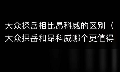 大众探岳相比昂科威的区别（大众探岳和昂科威哪个更值得入手）