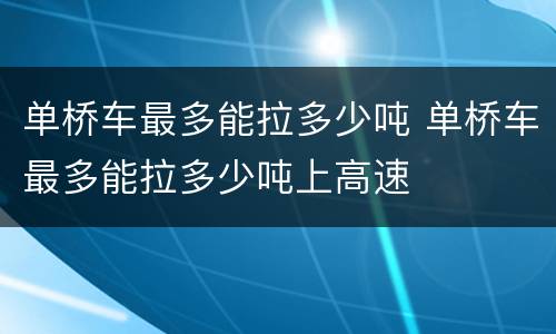 单桥车最多能拉多少吨 单桥车最多能拉多少吨上高速