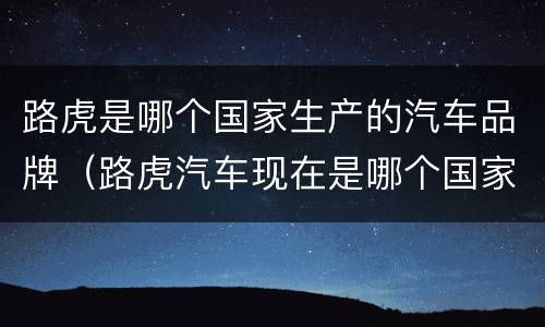 路虎是哪个国家生产的汽车品牌（路虎汽车现在是哪个国家的品牌）