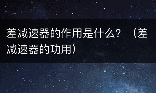 差减速器的作用是什么？（差减速器的功用）