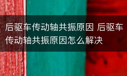 后驱车传动轴共振原因 后驱车传动轴共振原因怎么解决