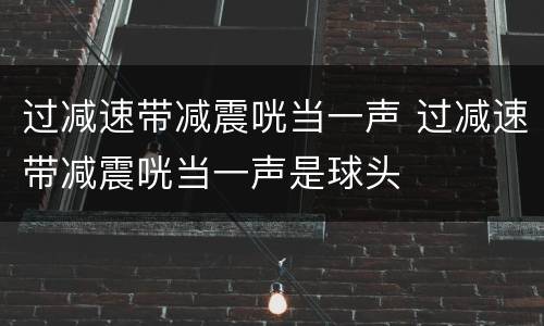 过减速带减震咣当一声 过减速带减震咣当一声是球头