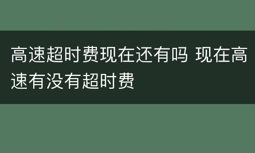 高速超时费现在还有吗 现在高速有没有超时费