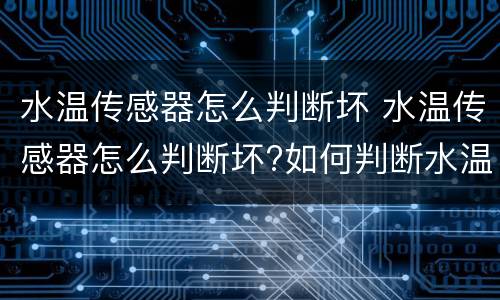 水温传感器怎么判断坏 水温传感器怎么判断坏?如何判断水温传感器有没有损坏