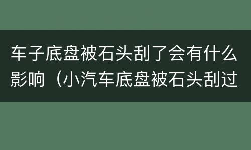 车子底盘被石头刮了会有什么影响（小汽车底盘被石头刮过去了会怎样）