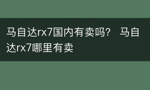 马自达rx7国内有卖吗？ 马自达rx7哪里有卖
