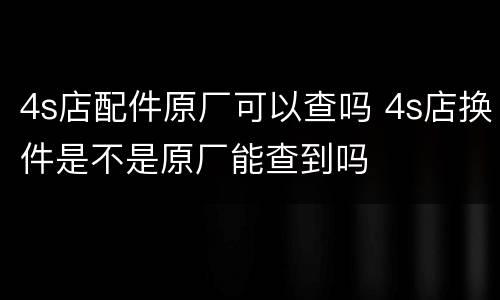 4s店配件原厂可以查吗 4s店换件是不是原厂能查到吗