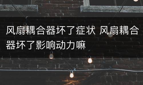 风扇耦合器坏了症状 风扇耦合器坏了影响动力嘛
