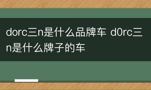 dorc三n是什么品牌车 d0rc三n是什么牌子的车