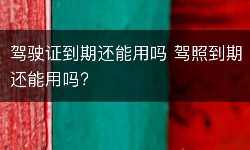 驾驶证到期还能用吗 驾照到期还能用吗?