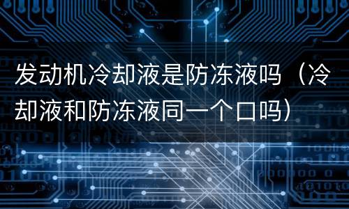 发动机冷却液是防冻液吗（冷却液和防冻液同一个口吗）