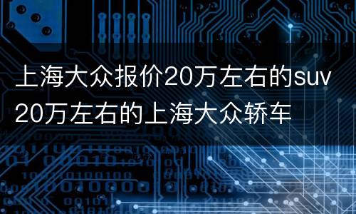 上海大众报价20万左右的suv 20万左右的上海大众轿车