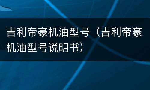 吉利帝豪机油型号（吉利帝豪机油型号说明书）