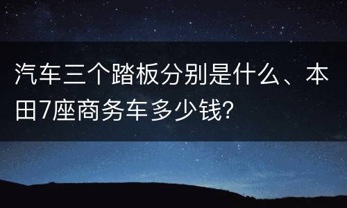 汽车三个踏板分别是什么、本田7座商务车多少钱？