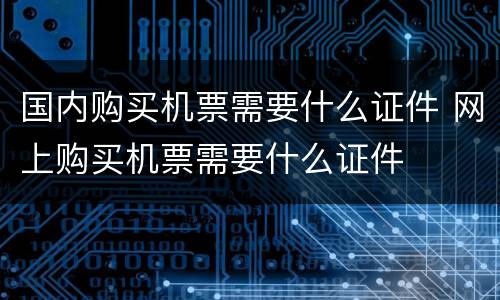 国内购买机票需要什么证件 网上购买机票需要什么证件