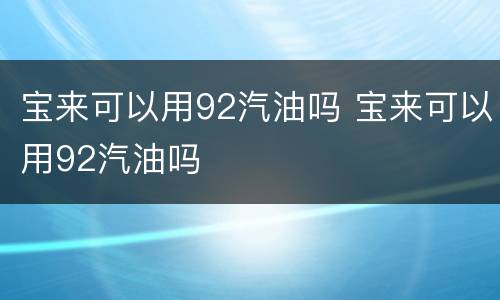 宝来可以用92汽油吗 宝来可以用92汽油吗