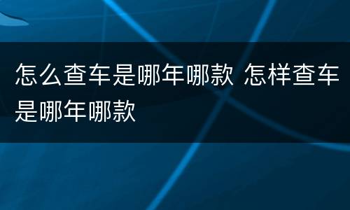 怎么查车是哪年哪款 怎样查车是哪年哪款