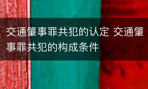 交通肇事罪共犯的认定 交通肇事罪共犯的构成条件