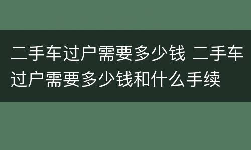 二手车过户需要多少钱 二手车过户需要多少钱和什么手续