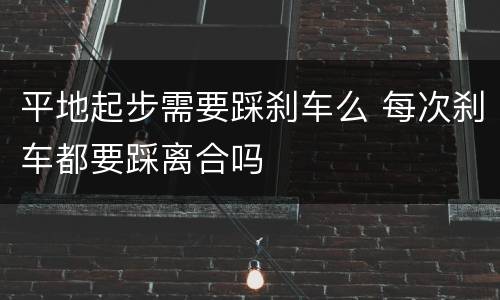 平地起步需要踩刹车么 每次刹车都要踩离合吗