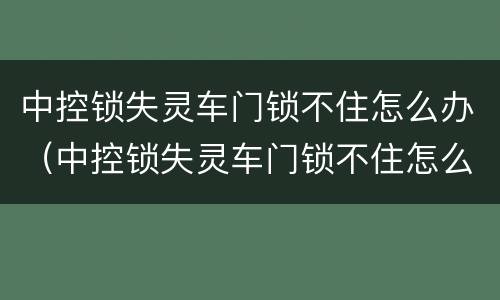 中控锁失灵车门锁不住怎么办（中控锁失灵车门锁不住怎么办视频）