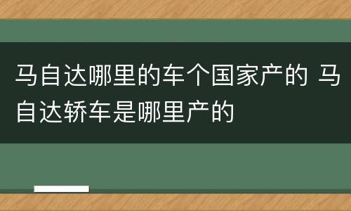 马自达哪里的车个国家产的 马自达轿车是哪里产的