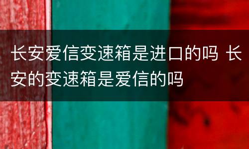 长安爱信变速箱是进口的吗 长安的变速箱是爱信的吗
