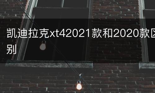 凯迪拉克xt42021款和2020款区别