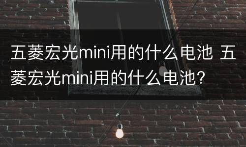 五菱宏光mini用的什么电池 五菱宏光mini用的什么电池?