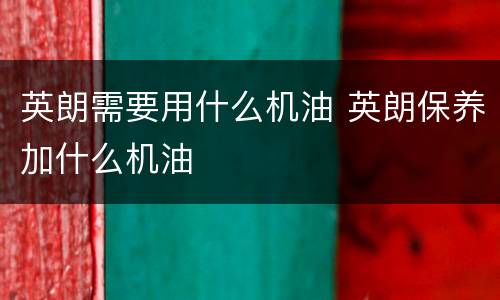 英朗需要用什么机油 英朗保养加什么机油
